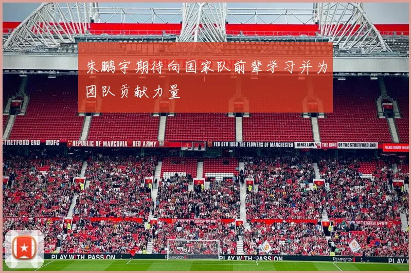 朱鹏宇期待向国家队前辈学习并为团队贡献力量