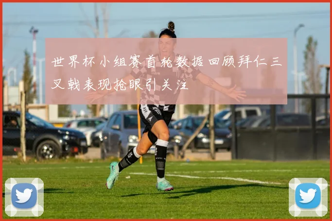 世界杯小组赛首轮数据回顾拜仁三叉戟表现抢眼引关注