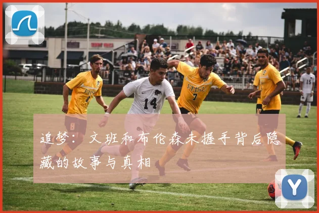 追梦：文班和布伦森未握手背后隐藏的故事与真相