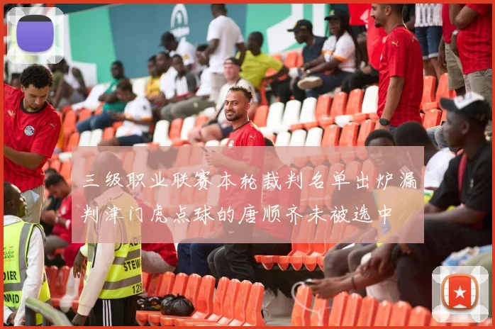 三级职业联赛本轮裁判名单出炉漏判津门虎点球的唐顺齐未被选中