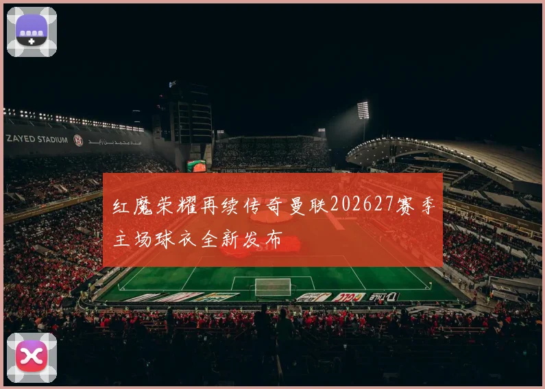 红魔荣耀再续传奇曼联202627赛季主场球衣全新发布