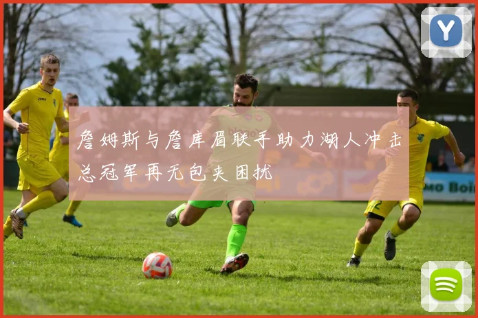 詹姆斯与詹库眉联手助力湖人冲击总冠军再无包夹困扰