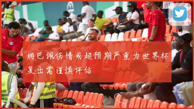 姆巴佩伤情或超预期严重为世界杯复出需谨慎评估