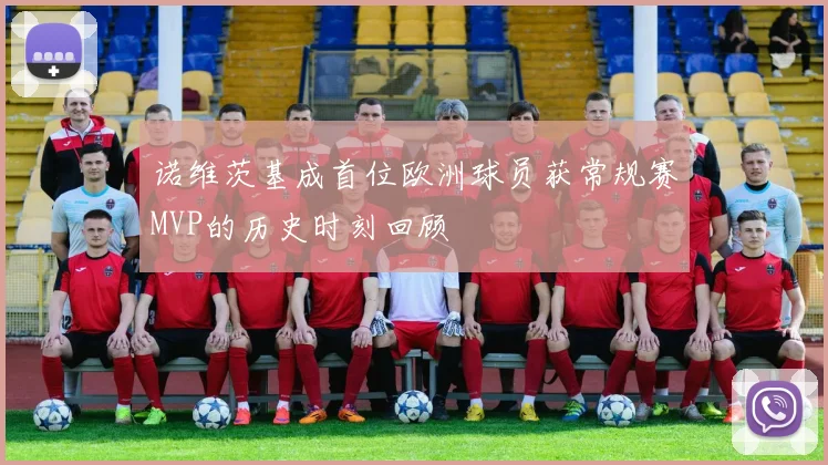 诺维茨基成首位欧洲球员获常规赛MVP的历史时刻回顾