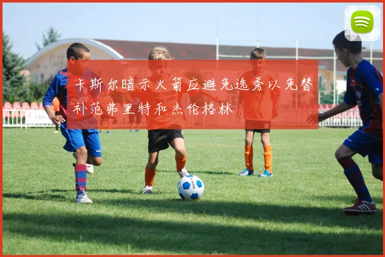 卡斯尔暗示火箭应避免选秀以免替补范弗里特和杰伦格林