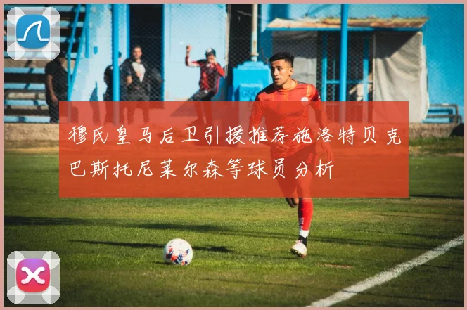 穆氏皇马后卫引援推荐施洛特贝克巴斯托尼莱尔森等球员分析