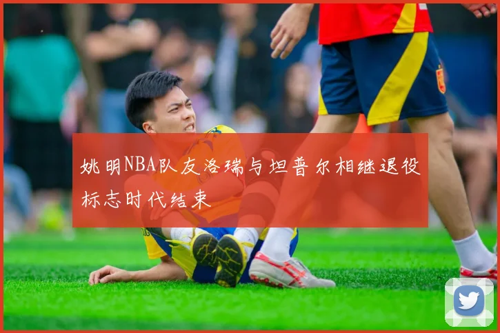 姚明NBA队友洛瑞与坦普尔相继退役标志时代结束