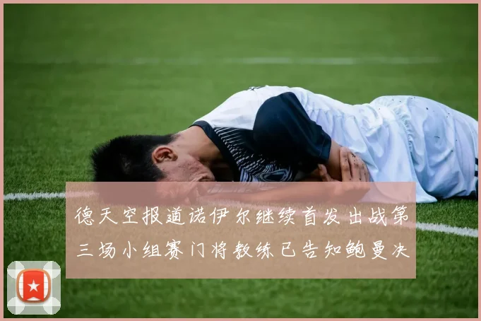 德天空报道诺伊尔继续首发出战第三场小组赛门将教练已告知鲍曼决定