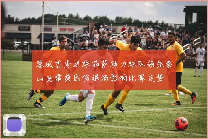 蓉城首秀进球茹萨助力球队领先泰山克雷桑因伤退场影响比赛走势