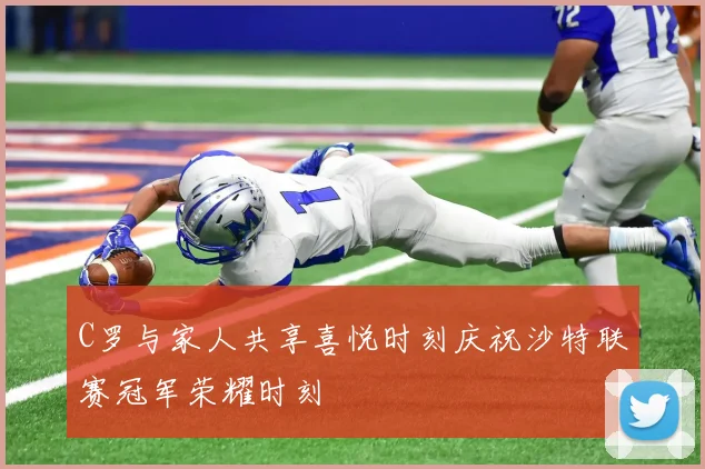 C罗与家人共享喜悦时刻庆祝沙特联赛冠军荣耀时刻