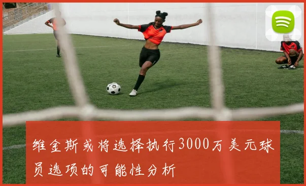 维金斯或将选择执行3000万美元球员选项的可能性分析